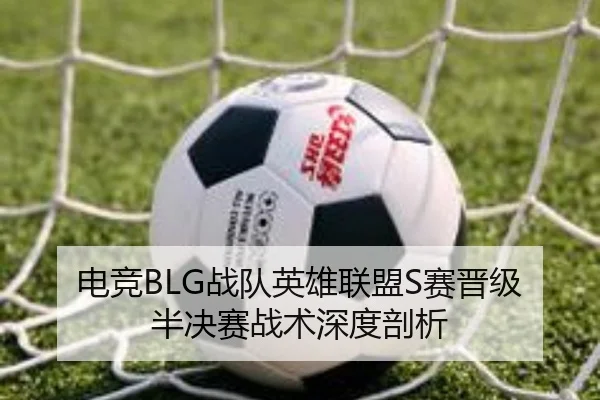 电竞BLG战队英雄联盟S赛晋级半决赛战术深度剖析